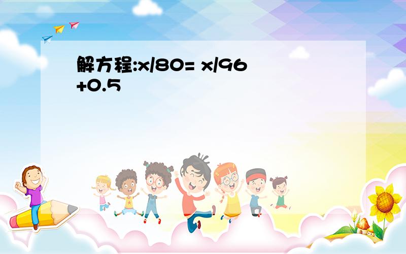 解方程:x/80= x/96+0.5