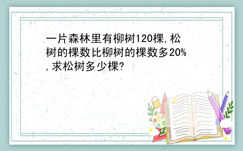 一片森林里有柳树120棵,松树的棵数比柳树的棵数多20%,求松树多少棵?