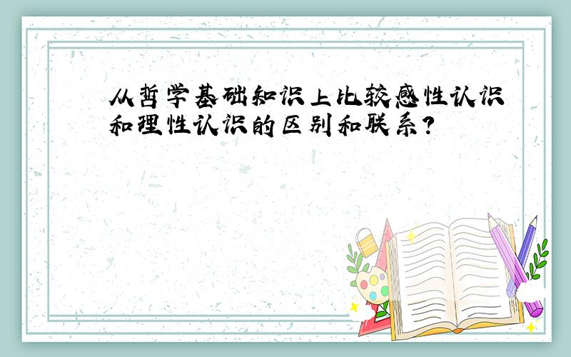 从哲学基础知识上比较感性认识和理性认识的区别和联系?