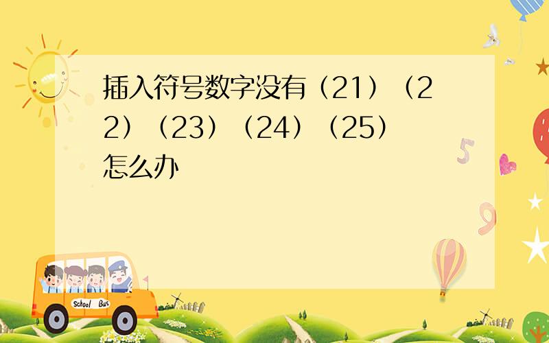 插入符号数字没有（21）（22）（23）（24）（25）怎么办