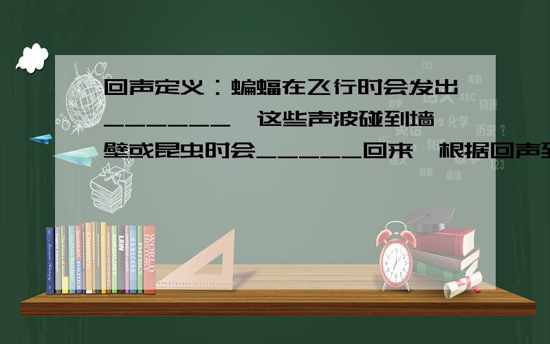 回声定义：蝙蝠在飞行时会发出______,这些声波碰到墙壁或昆虫时会_____回来,根据回声到来的方位和_____