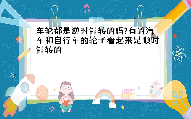 车轮都是逆时针转的吗?有的汽车和自行车的轮子看起来是顺时针转的