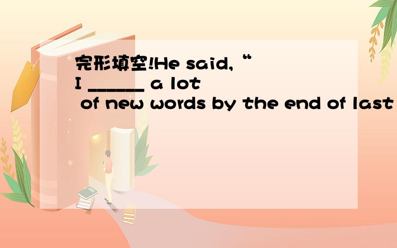 完形填空!He said,“I ______ a lot of new words by the end of last