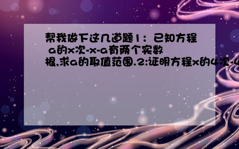 帮我做下这几道题1：已知方程 a的x次-x-a有两个实数根,求a的取值范围.2:证明方程x的4次-4x-2在区间[-1,