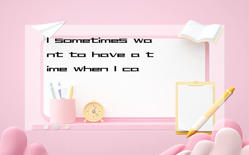 I sometimes want to have a time when I ca