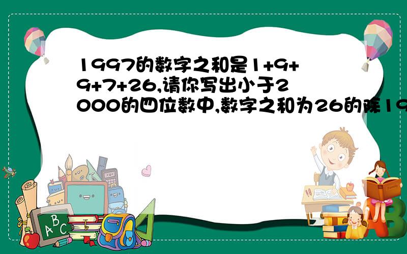 1997的数字之和是1+9+9+7+26,请你写出小于2000的四位数中,数字之和为26的除1997以外的所有数