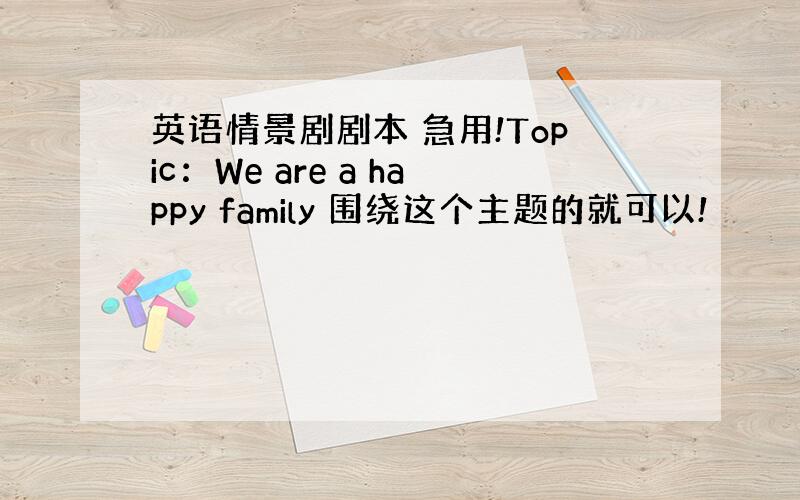 英语情景剧剧本 急用!Topic：We are a happy family 围绕这个主题的就可以!