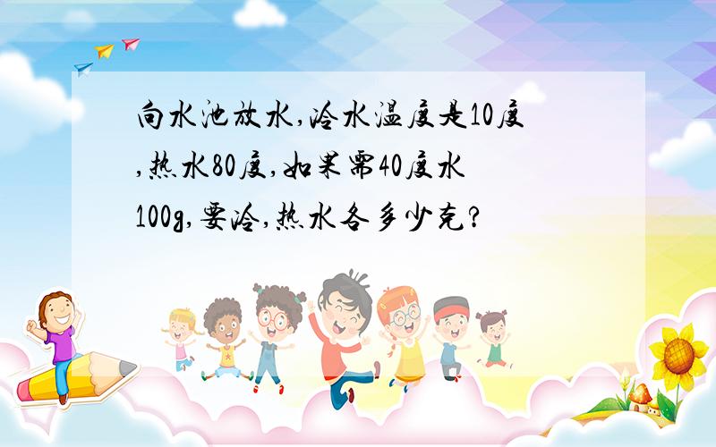 向水池放水,冷水温度是10度,热水80度,如果需40度水100g,要冷,热水各多少克?