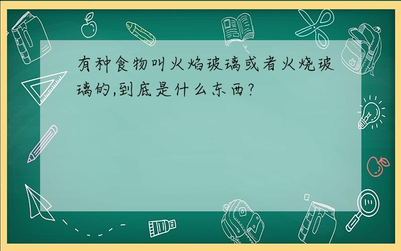 有种食物叫火焰玻璃或者火烧玻璃的,到底是什么东西?