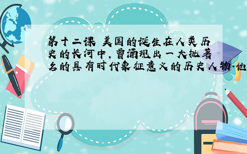 第十二课 美国的诞生在人类历史的长河中,曾涌现出一大批著名的具有时代象征意义的历史人物.他们都是以自己的行动,有力的影响