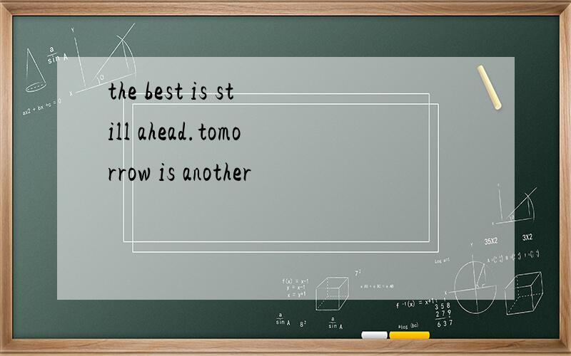 the best is still ahead.tomorrow is another