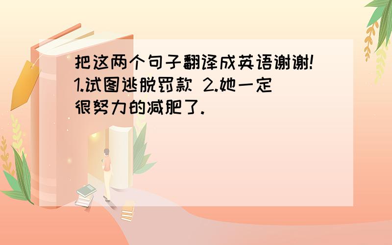 把这两个句子翻译成英语谢谢!1.试图逃脱罚款 2.她一定很努力的减肥了.