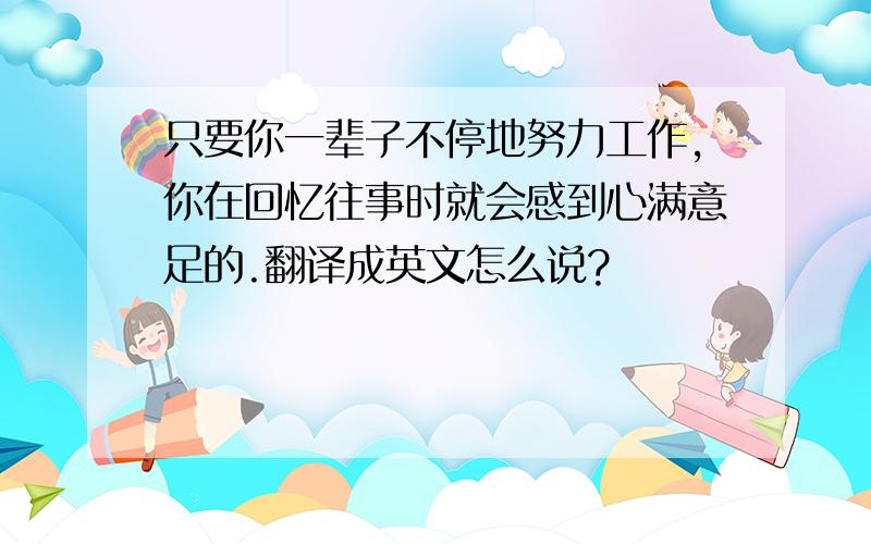 只要你一辈子不停地努力工作,你在回忆往事时就会感到心满意足的.翻译成英文怎么说?