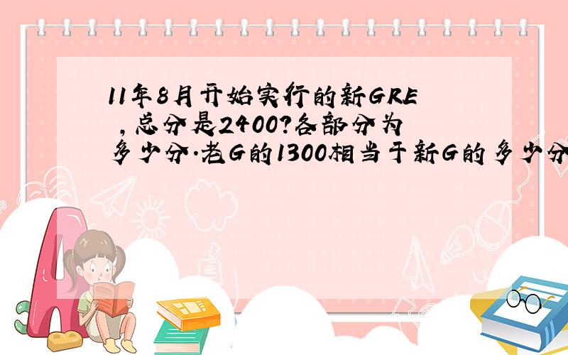 11年8月开始实行的新GRE ,总分是2400?各部分为多少分.老G的1300相当于新G的多少分呢?