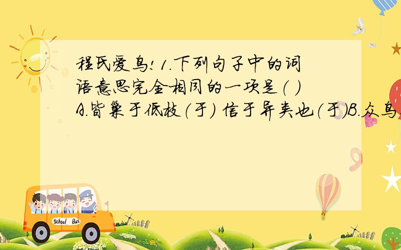 程氏爱鸟!1.下列句子中的词语意思完全相同的一项是（ ）A.皆巢于低枝（于） 信于异类也（于）B.众鸟巢其上（其） 翔集