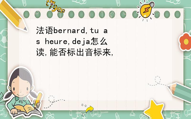 法语bernard,tu as heure,deja怎么读,能否标出音标来,