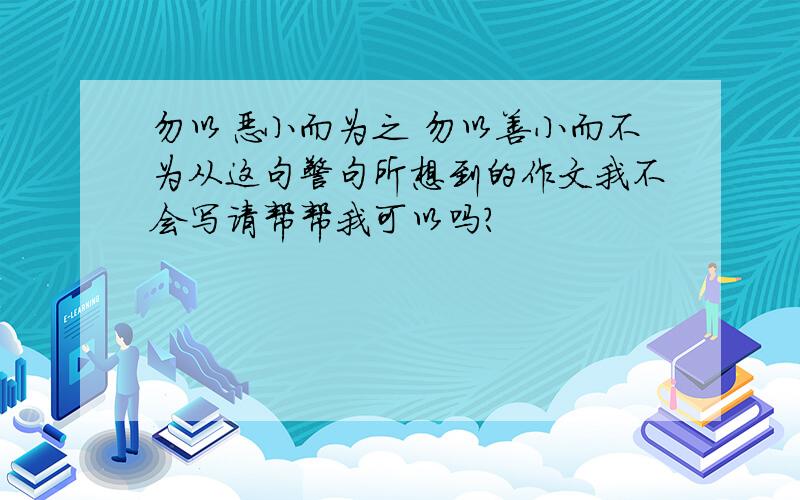 勿以恶小而为之 勿以善小而不为从这句警句所想到的作文我不会写请帮帮我可以吗?