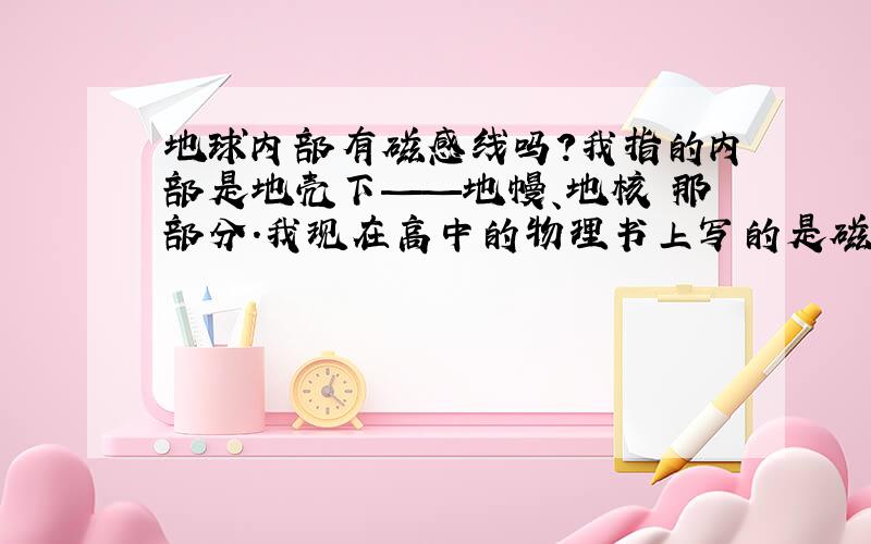 地球内部有磁感线吗?我指的内部是地壳下——地幔、地核 那部分.我现在高中的物理书上写的是磁感线的方向、磁感线是人类模型化