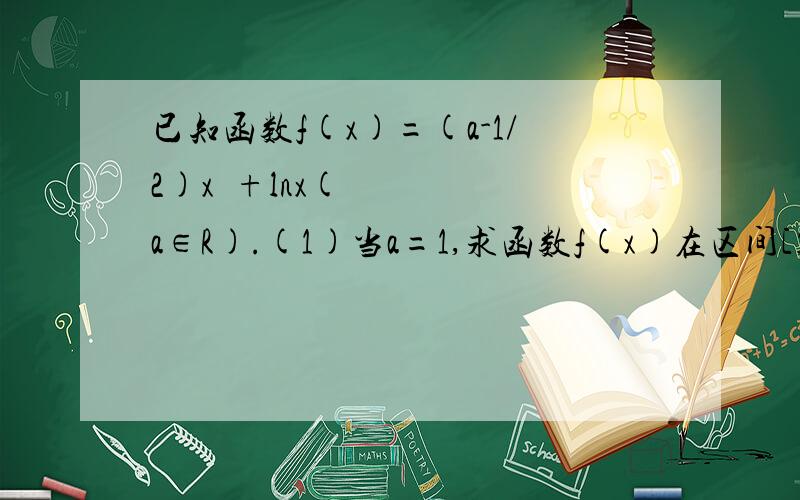 已知函数f(x)=(a-1/2)x²+lnx(a∈R).(1)当a=1,求函数f(x)在区间[1,e]上的最大