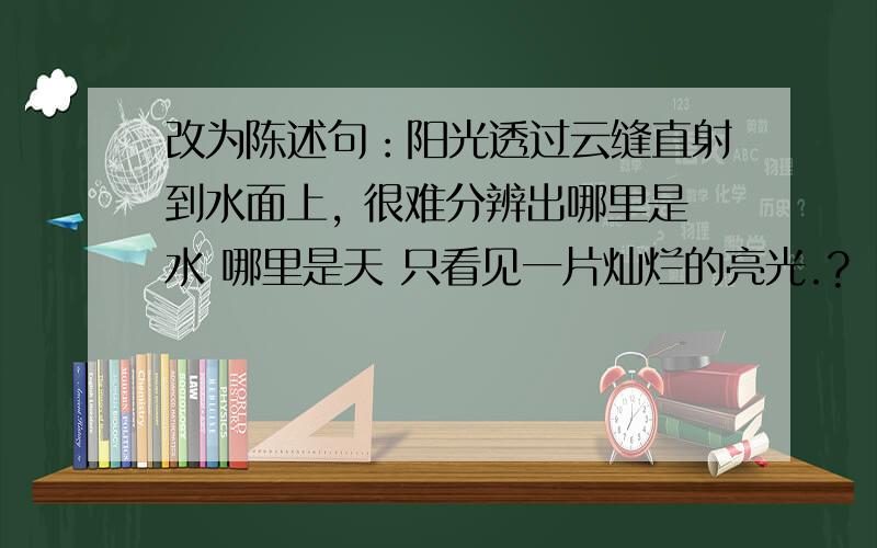 改为陈述句：阳光透过云缝直射到水面上, 很难分辨出哪里是水 哪里是天 只看见一片灿烂的亮光.?