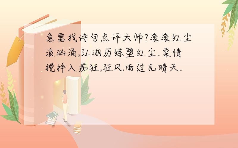 急需找诗句点评大师?滚滚红尘浪汹涌,江湖历练堕红尘.柔情搅拌入痴狂,狂风雨过见晴天.