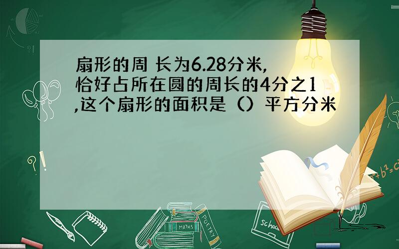 扇形的周 长为6.28分米,恰好占所在圆的周长的4分之1,这个扇形的面积是（）平方分米