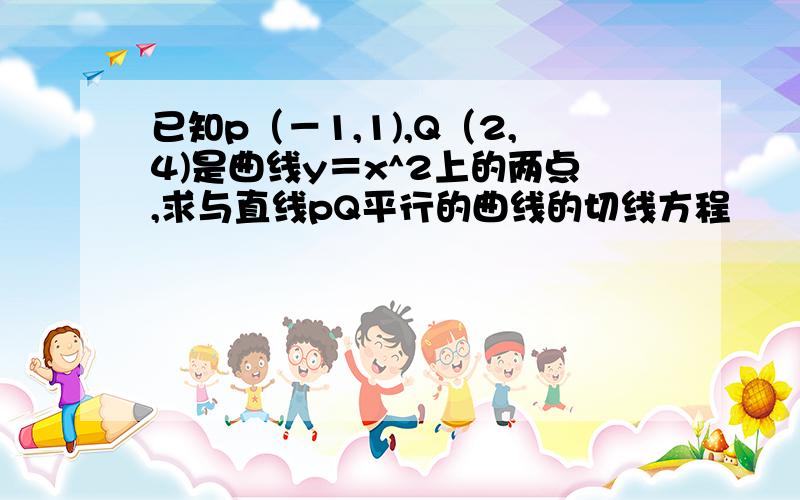 已知p（－1,1),Q（2,4)是曲线y＝x^2上的两点,求与直线pQ平行的曲线的切线方程