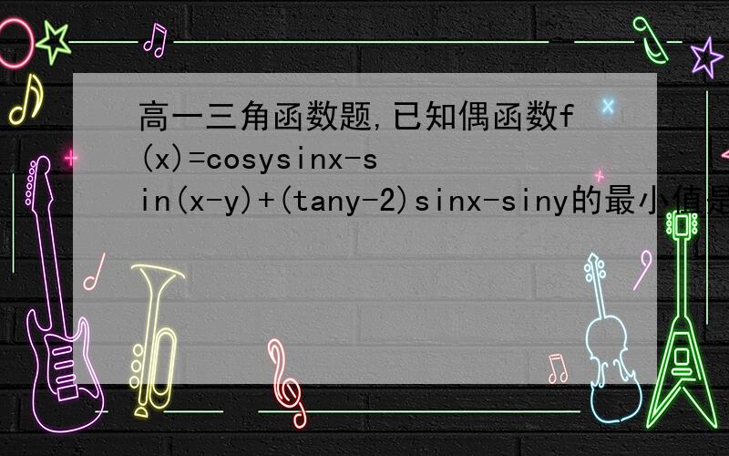 高一三角函数题,已知偶函数f(x)=cosysinx-sin(x-y)+(tany-2)sinx-siny的最小值是0；