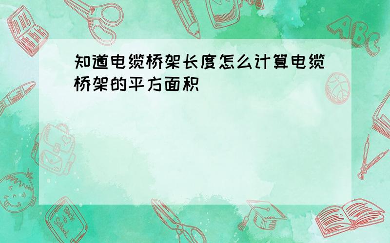 知道电缆桥架长度怎么计算电缆桥架的平方面积