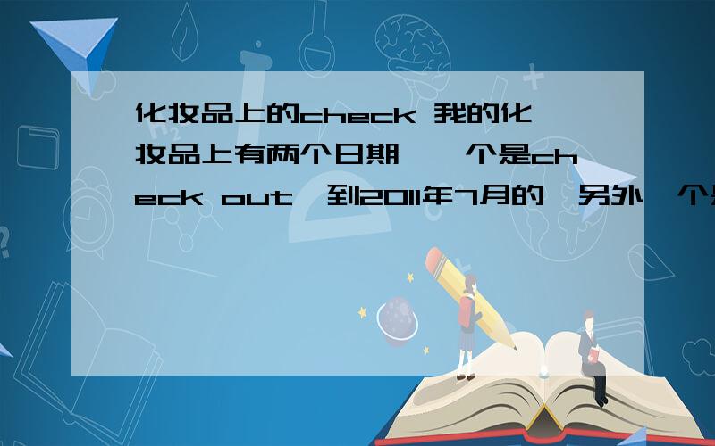 化妆品上的check 我的化妆品上有两个日期,一个是check out,到2011年7月的,另外一个是2011年11月.