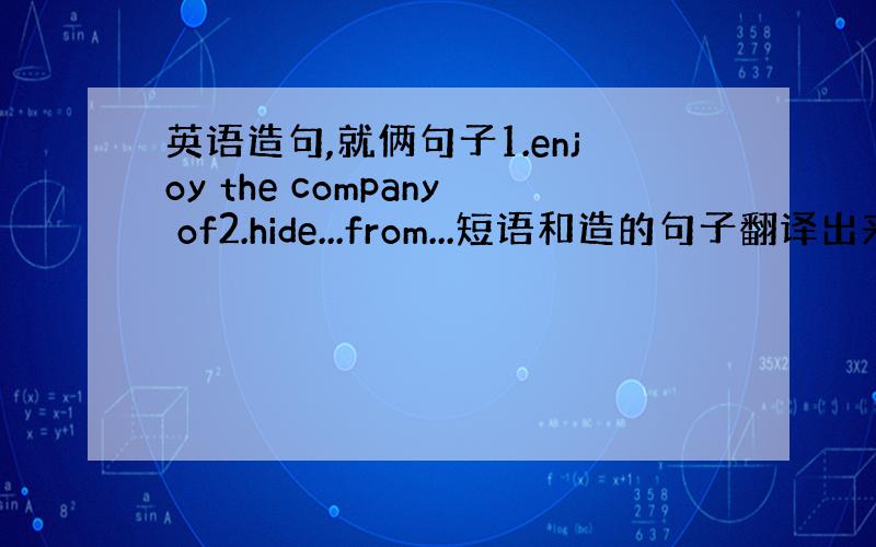 英语造句,就俩句子1.enjoy the company of2.hide...from...短语和造的句子翻译出来,