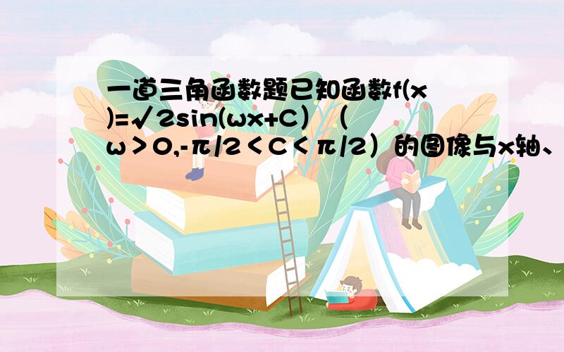 一道三角函数题已知函数f(x)=√2sin(wx+C）（w＞0,-π/2＜C＜π/2）的图像与x轴、y轴分别相交A(-1