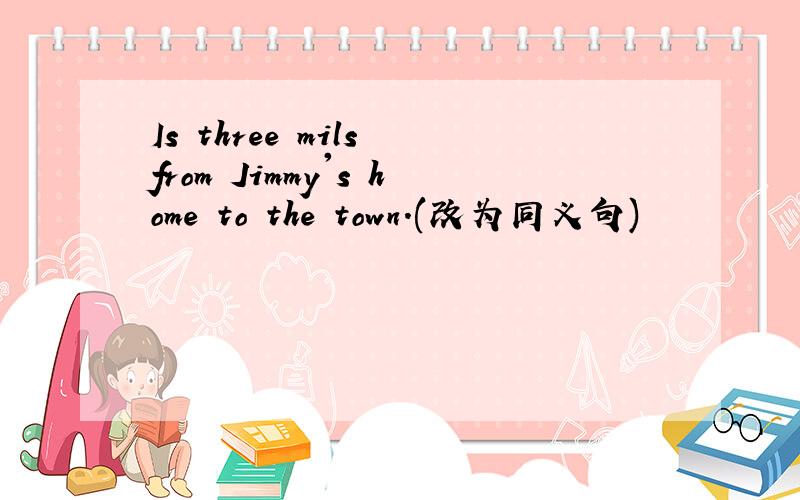 Is three mils from Jimmy's home to the town.(改为同义句)