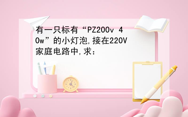 有一只标有“PZ200v 40w”的小灯泡,接在220V家庭电路中,求：