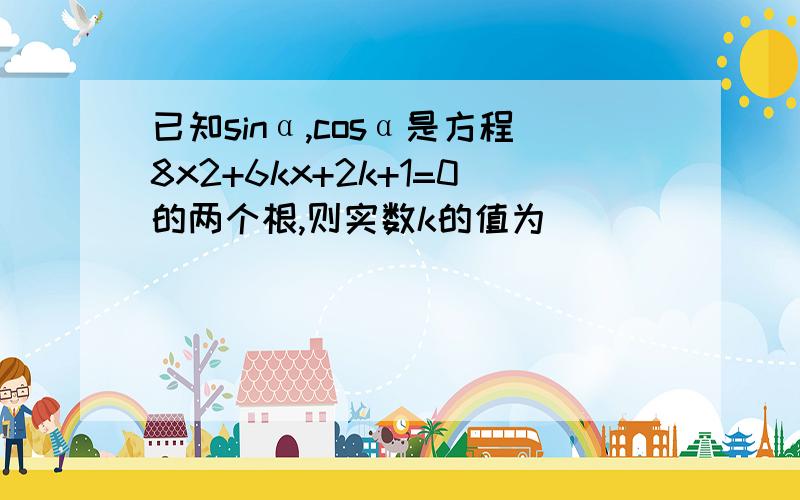 已知sinα,cosα是方程8x2+6kx+2k+1=0的两个根,则实数k的值为