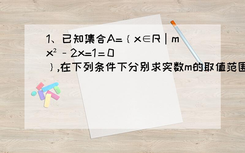 1、已知集合A=﹛x∈R│mx²﹣2x=1＝0﹜,在下列条件下分别求实数m的取值范围：