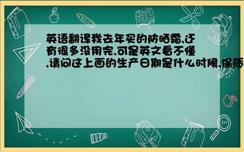 英语翻译我去年买的防晒霜,还有很多没用完,可是英文看不懂,请问这上面的生产日期是什么时候,保质期又是多久呢?