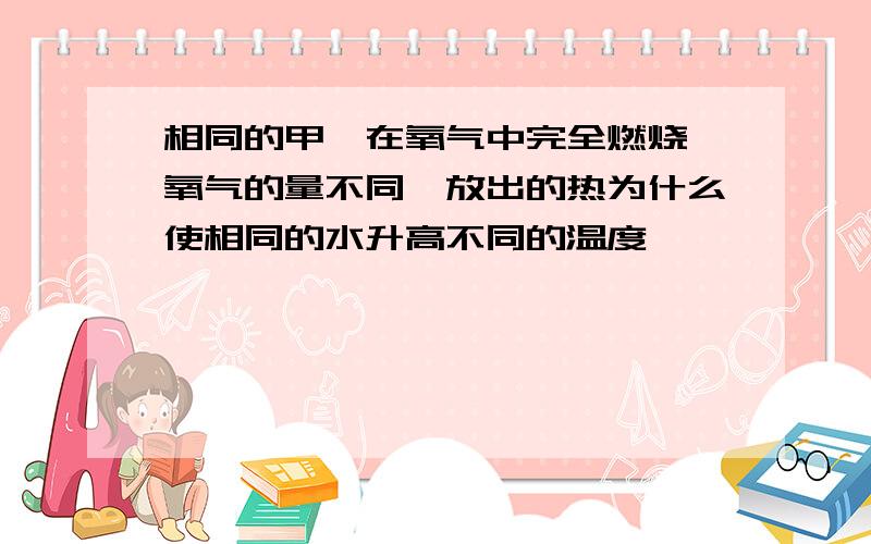 相同的甲烷在氧气中完全燃烧,氧气的量不同,放出的热为什么使相同的水升高不同的温度