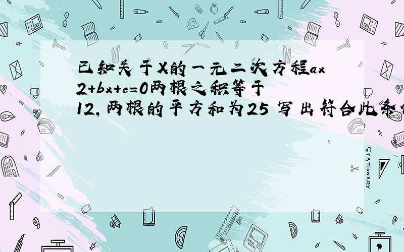 已知关于X的一元二次方程ax2+bx+c=0两根之积等于12,两根的平方和为25 写出符合此条件的一个方程.