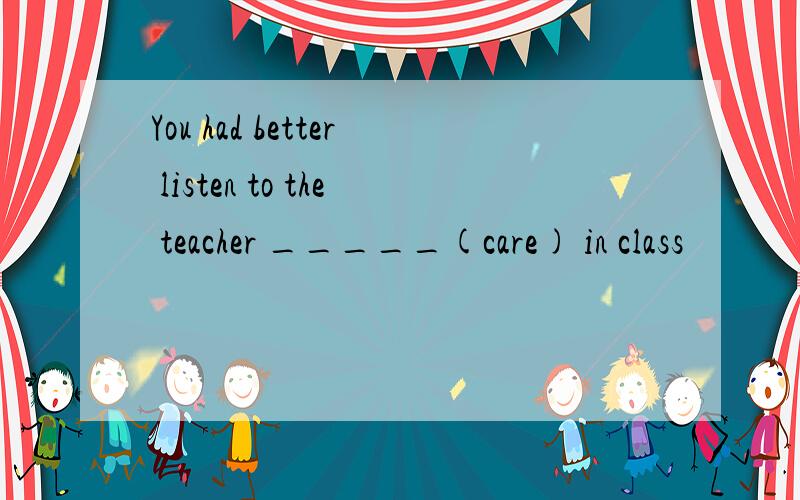 You had better listen to the teacher _____(care) in class