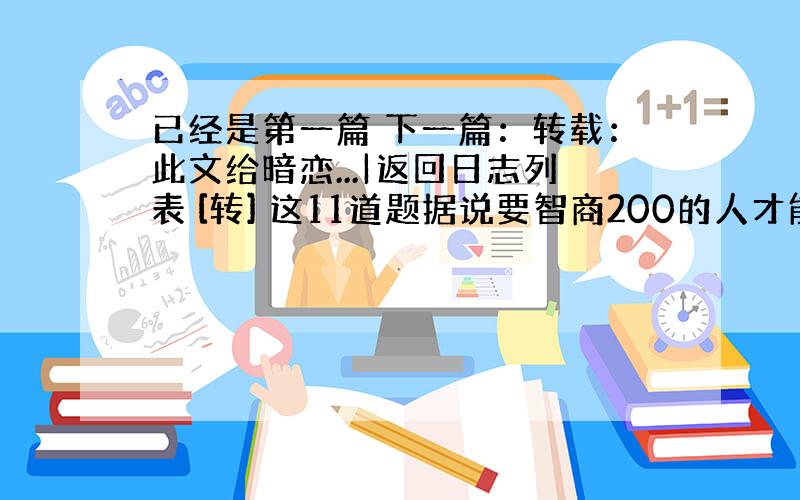 已经是第一篇 下一篇：转载：此文给暗恋...|返回日志列表 [转] 这11道题据说要智商200的人才能全解出来 [