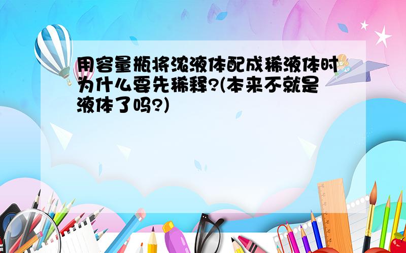 用容量瓶将浓液体配成稀液体时为什么要先稀释?(本来不就是液体了吗?)