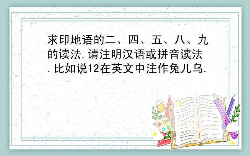 求印地语的二、四、五、八、九的读法.请注明汉语或拼音读法.比如说12在英文中注作兔儿乌.