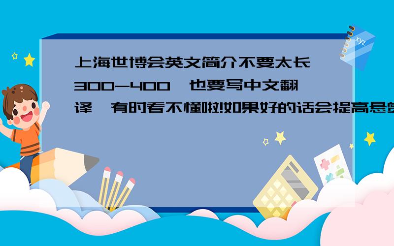 上海世博会英文简介不要太长,300-400,也要写中文翻译,有时看不懂啦!如果好的话会提高悬赏的!主要是……快!