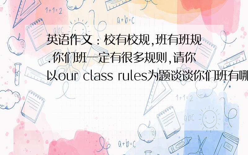 英语作文：校有校规,班有班规.你们班一定有很多规则,请你以our class rules为题谈谈你们班有哪些规则即