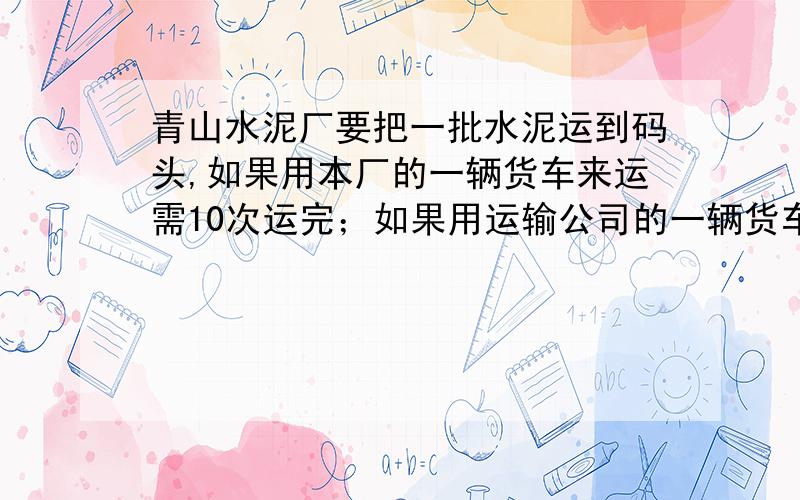 青山水泥厂要把一批水泥运到码头,如果用本厂的一辆货车来运需10次运完；如果用运输公司的一辆货车来运只需5次.现有本厂的一