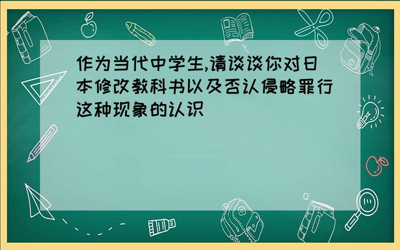 作为当代中学生,请谈谈你对日本修改教科书以及否认侵略罪行这种现象的认识