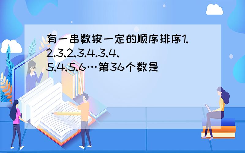 有一串数按一定的顺序排序1.2.3.2.3.4.3.4.5.4.5.6…第36个数是______．