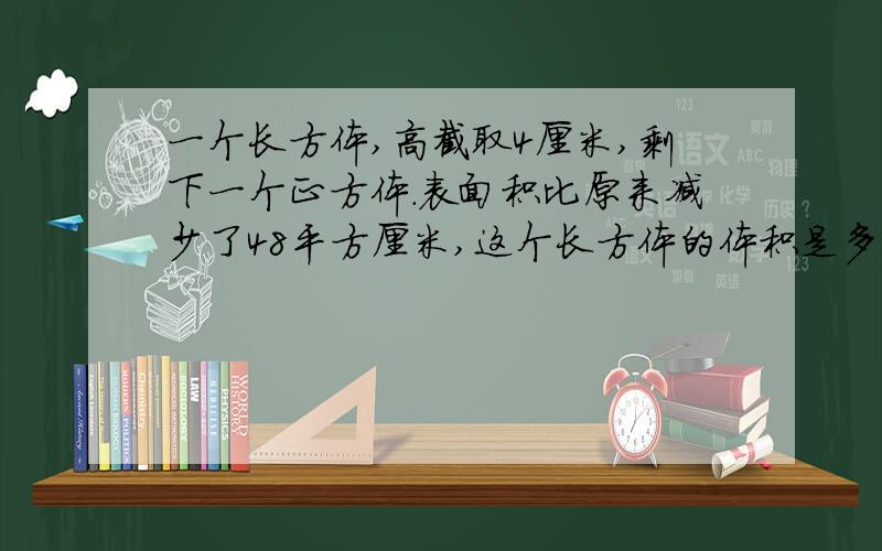 一个长方体,高截取4厘米,剩下一个正方体.表面积比原来减少了48平方厘米,这个长方体的体积是多少立方厘米