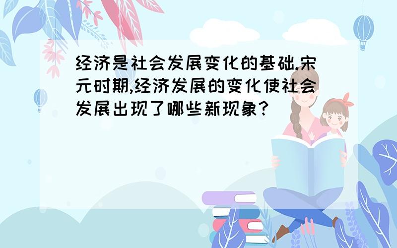 经济是社会发展变化的基础.宋元时期,经济发展的变化使社会发展出现了哪些新现象?